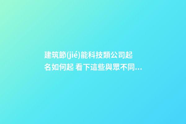 建筑節(jié)能科技類公司起名如何起 看下這些與眾不同的名字-第1張-公司起名-玄機派